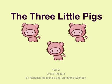The Three Little Pigs Year 2 Unit 2 Phase 3 By Rebecca Macdonald and Samantha Kennedy.