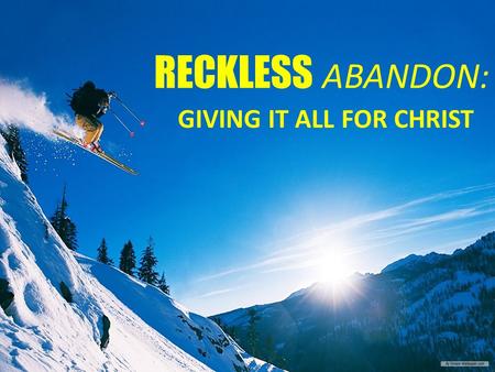 RECKLESS ABANDON: GIVING IT ALL FOR CHRIST. LONGING FOR GOD Reckless (adj) – marked by a lack of thought about danger or other possible undesirable consequences.