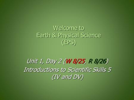 Welcome to Earth & Physical Science (EPS) Unit 1, Day 2 (W 8/25, R 8/26) Introductions to Scientific Skills 5 (IV and DV)
