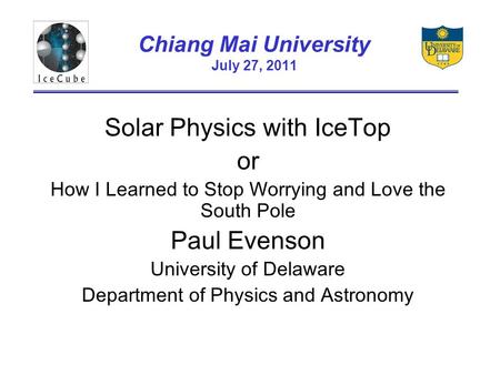 Chiang Mai University July 27, 2011 Solar Physics with IceTop or How I Learned to Stop Worrying and Love the South Pole Paul Evenson University of Delaware.
