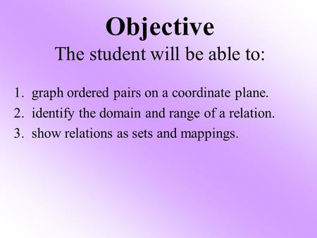 Objective The student will be able to: 1. graph ordered pairs on a coordinate plane. 2. identify the domain and range of a relation. 3. show relations.