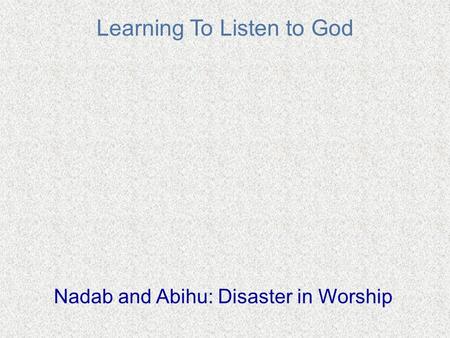 Learning To Listen to God Nadab and Abihu: Disaster in Worship.