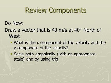 Review Components Do Now: Draw a vector that is 40 m/s at 40° North of West  What is the x component of the velocity and the y component of the velocity?