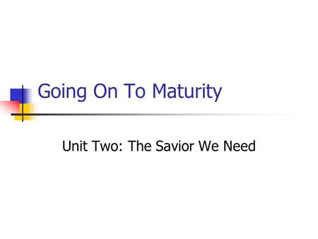 Going On To Maturity Unit Two: The Savior We Need.