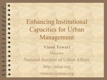 Enhancing Institutional Capacities for Urban Management Vinod Tewari Director National Institute of Urban Affairs