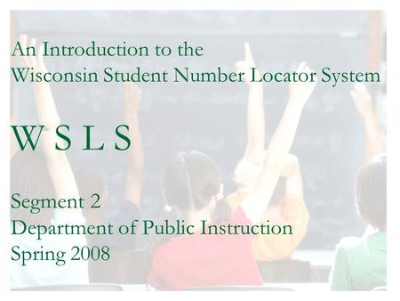 An Introduction to the Wisconsin Student Number Locator System W S L S Segment 2 Department of Public Instruction Spring 2008.