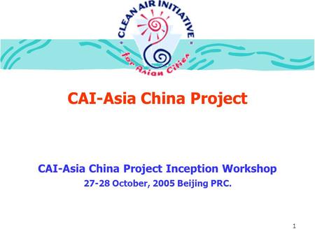 1 CAI-Asia China Project CAI-Asia China Project Inception Workshop 27-28 October, 2005 Beijing PRC.