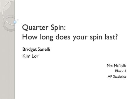 Quarter Spin: How long does your spin last? Bridget Sanelli Kim Lor Mrs. McNelis Block 3 AP Statistics.