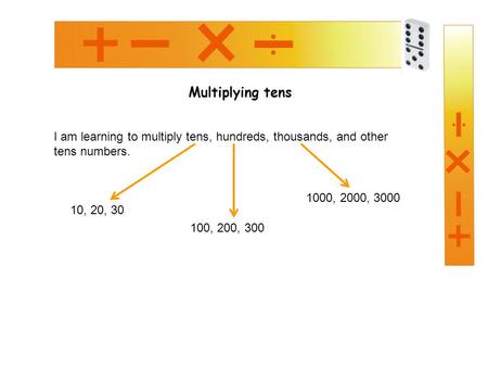 Multiplying tens I am learning to multiply tens, hundreds, thousands, and other tens numbers. 10, 20, 30 100, 200, 300 1000, 2000, 3000.