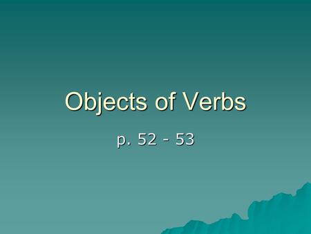 Objects of Verbs p. 52 - 53. Direct Object  A direct object is a word or a group of words that receives the action of an action verb.  Direct objects.