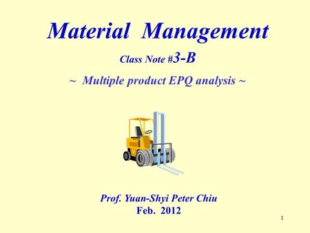 1 Material Management Class Note # 3-B ~ Multiple product EPQ analysis ~ Prof. Yuan-Shyi Peter Chiu Feb. 2012.