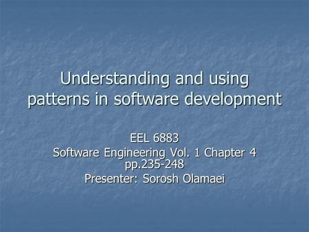 Understanding and using patterns in software development EEL 6883 Software Engineering Vol. 1 Chapter 4 pp.235-248 Presenter: Sorosh Olamaei.