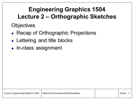 1 SheetCourse: Engineering Graphics 1504Memorial University of Newfoundland Engineering Graphics 1504 Lecture 2 – Orthographic Sketches Objectives l Recap.