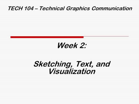 TECH 104 – Technical Graphics Communication Week 2: Sketching, Text, and Visualization.