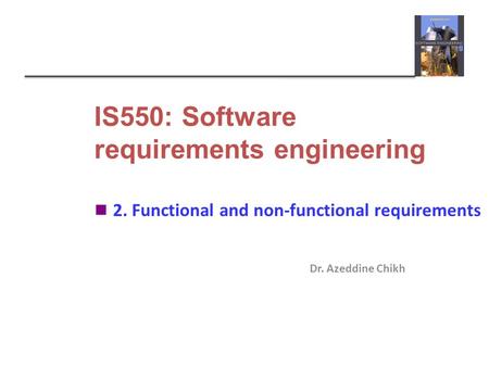 IS550: Software requirements engineering Dr. Azeddine Chikh 2. Functional and non-functional requirements.