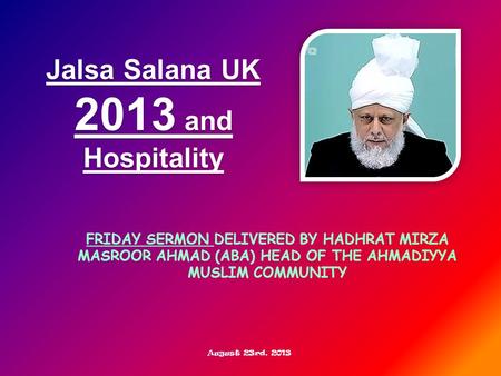 FRIDAY SERMON DELIVERED BY HADHRAT MIRZA MASROOR AHMAD (ABA) HEAD OF THE AHMADIYYA MUSLIM COMMUNITY Jalsa Salana UK 2013 and Hospitality August 23rd, 2013.