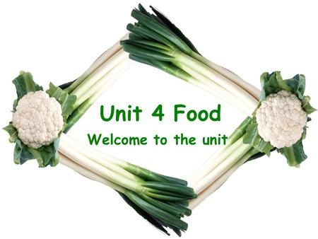 Unit 4 Food Welcome to the unit.
