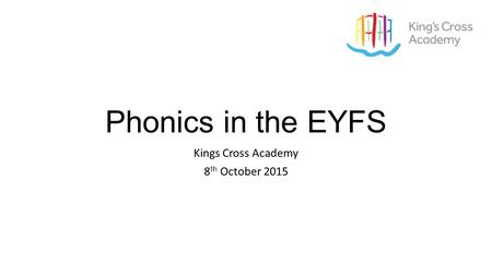 Phonics in the EYFS Kings Cross Academy 8 th October 2015.