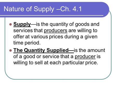 Nature of Supply –Ch. 4.1 Supply—is the quantity of goods and services that producers are willing to offer at various prices during a given time period.