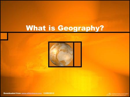 What is Geography? Downloaded from www.slideshare.com 12/09/2012www.slideshare.com.