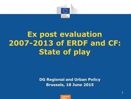 Regional Policy Ex post evaluation 2007-2013 of ERDF and CF: State of play DG Regional and Urban Policy Brussels, 18 June 2015 1 Cohesion Policy.