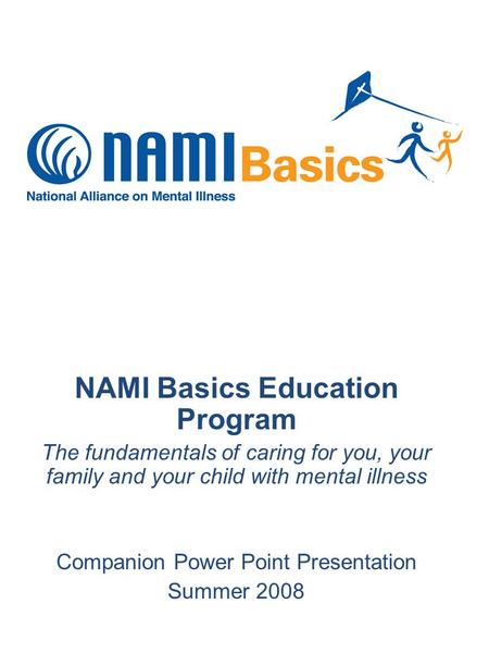 NAMI Basics Education Program The fundamentals of caring for you, your family and your child with mental illness Companion Power Point Presentation Summer.
