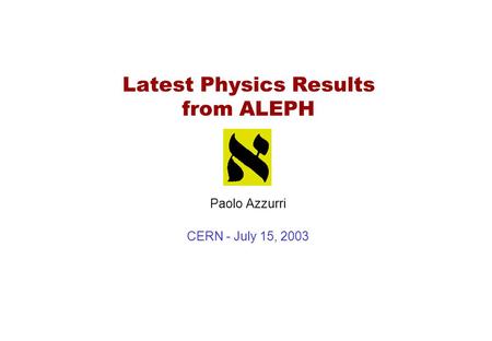 Latest Physics Results from ALEPH Paolo Azzurri CERN - July 15, 2003.