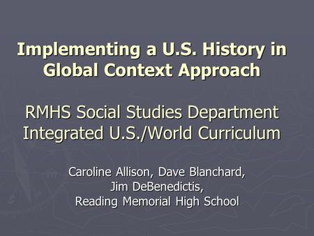 Implementing a U.S. History in Global Context Approach RMHS Social Studies Department Integrated U.S./World Curriculum Caroline Allison, Dave Blanchard,