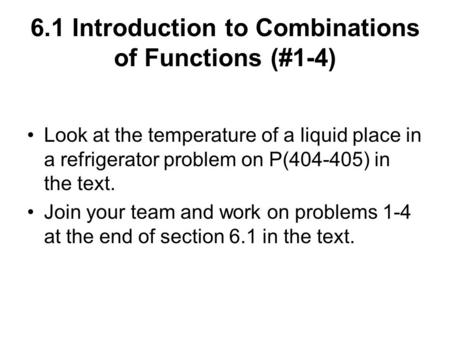 6.1 Introduction to Combinations of Functions (#1-4) Look at the temperature of a liquid place in a refrigerator problem on P(404-405) in the text. Join.