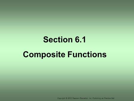 Copyright © 2012 Pearson Education, Inc. Publishing as Prentice Hall. Section 6.1 Composite Functions.
