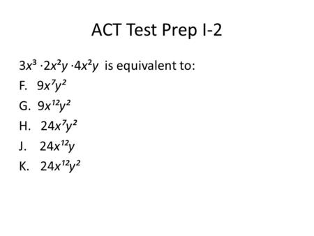 ACT Test Prep I-2 3x³ ·2x²y ·4x²y is equivalent to: F. 9x⁷y² G. 9x¹²y² H. 24x⁷y² J. 24x¹²y K. 24x¹²y².