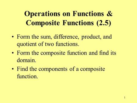 1 Operations on Functions & Composite Functions (2.5) Form the sum, difference, product, and quotient of two functions. Form the composite function and.