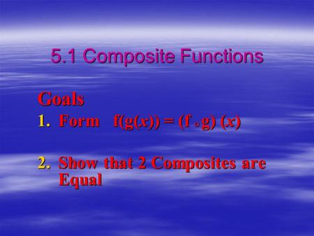 5.1 Composite Functions Goals 1.Form f(g(x)) = (f  g) (x) 2.Show that 2 Composites are Equal.