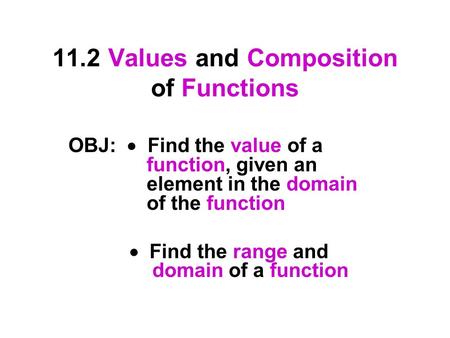 11.2 Values and Composition of Functions OBJ:  Find the value of a function, given an element in the domain of the function  Find the range and domain.
