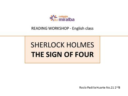 READING WORKSHOP - English class Rocío Padilla Huarte No.21 2 nd B SHERLOCK HOLMES THE SIGN OF FOUR.