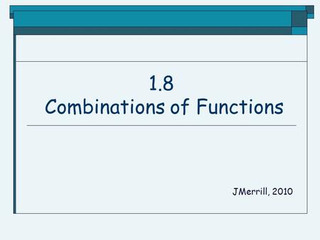 1.8 Combinations of Functions JMerrill, 2010 Arithmetic Combinations.