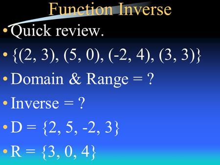 Function Inverse Quick review. {(2, 3), (5, 0), (-2, 4), (3, 3)} Domain & Range = ? Inverse = ? D = {2, 5, -2, 3} R = {3, 0, 4}