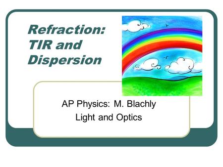 Refraction: TIR and Dispersion AP Physics: M. Blachly Light and Optics.