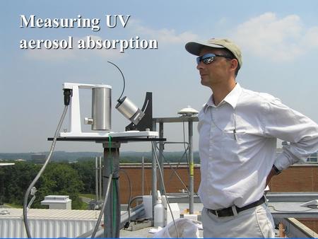 Measuring UV aerosol absorption. Why is aerosol UV absorption important ? Change in boundary layer ozone mixing ratios as a result of direct aerosol forcing.