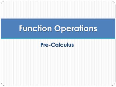 Pre-Calculus Function Operations. Objective To perform operations on functions and to determine the domains of the resulting functions.
