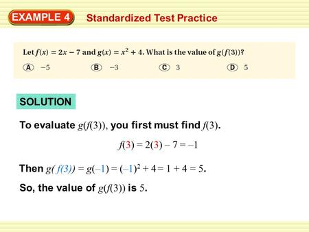 SOLUTION EXAMPLE 4 Standardized Test Practice To evaluate g(f(3)), you first must find f(3). f(3) = 2(3) – 7 Then g( f(3)) = g(–1) So, the value of g(f(3))