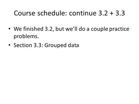 Course schedule: continue 3.2 + 3.3 We finished 3.2, but we’ll do a couple practice problems. Section 3.3: Grouped data.