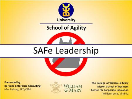 University School of Agility SAFe Leadership Presented by: Berkana Enterprise Consulting Mac Felsing, SPC/CSM The College of William & Mary Mason School.