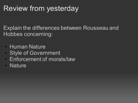 Review from yesterday Explain the differences between Rousseau and Hobbes concerning: Human Nature Style of Government Enforcement of morals/law Nature.