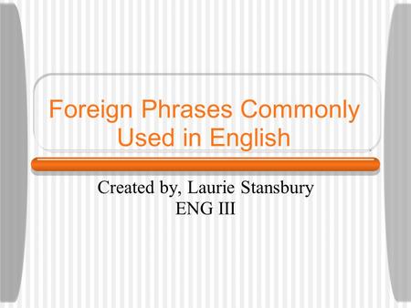 Foreign Phrases Commonly Used in English Created by, Laurie Stansbury ENG III.