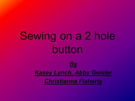 Sewing on a 2 hole button By Kasey Lynch, Abby Geisler Christianna Flaherty.