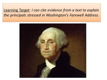 Learning Target: I can cite evidence from a text to explain the principals stressed in Washington’s Farewell Address.