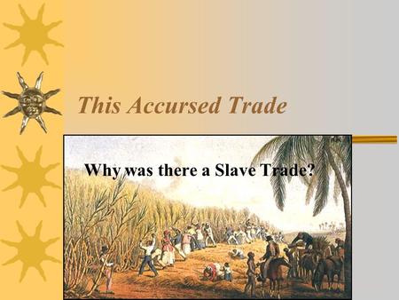 This Accursed Trade Why was there a Slave Trade?