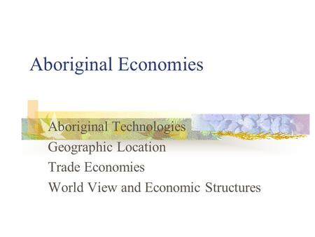 Aboriginal Economies Aboriginal Technologies Geographic Location Trade Economies World View and Economic Structures.