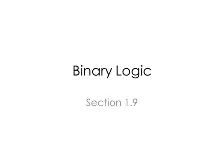 Binary Logic Section 1.9. Binary Logic Binary logic deals with variables that take on discrete values (e.g. 1, 0) and with operations that assume logical.